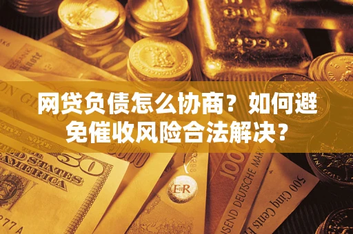 北京网贷负债怎么协商？如何避免催收风险合法解决？