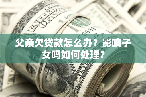 北京父亲欠贷款怎么办？影响子女吗如何处理？