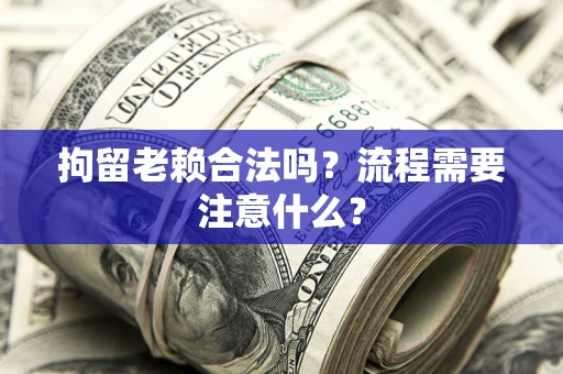 北京拘留老赖合法吗？流程需要注意什么？