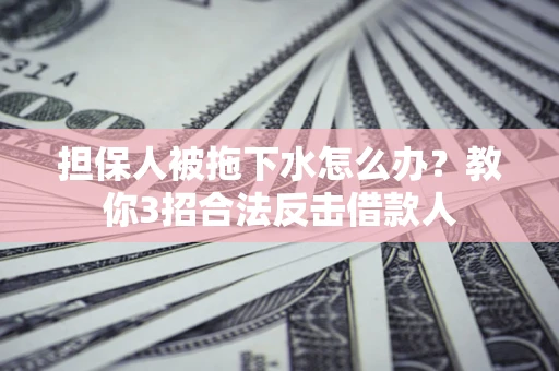 北京担保人被拖下水怎么办？教你3招合法反击借款人