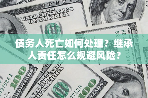 北京债务人死亡如何处理?继承人责任怎么规避风险? 北京债务人死亡如何处理?继承人责任怎么规避风险?