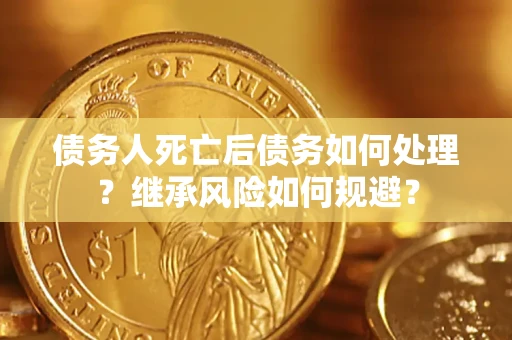 北京债务人死亡后债务如何处理？继承风险如何规避？