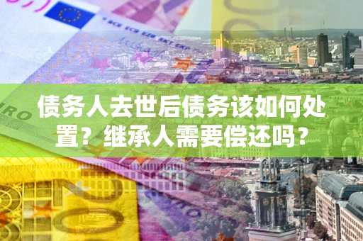 北京债务人去世后债务该如何处置？继承人需要偿还吗？