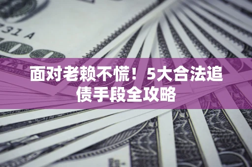 北京面对老赖不慌！5大合法追债手段全攻略