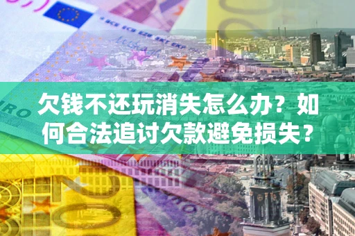 北京欠钱不还玩消失怎么办？如何合法追讨欠款避免损失？