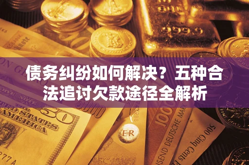北京债务纠纷如何解决？五种合法追讨欠款途径全解析
