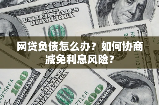 北京网贷负债怎么办？如何协商减免利息风险？