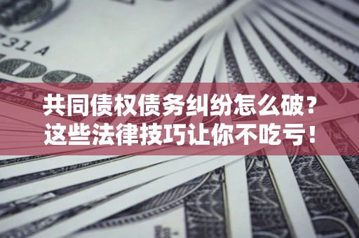 北京共同债权债务纠纷怎么破？这些法律技巧让你不吃亏！