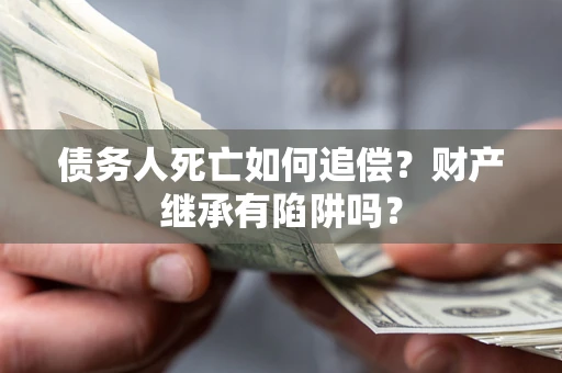 北京债务人死亡如何追偿？财产继承有陷阱吗？