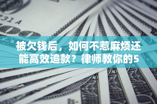 北京被欠钱后，如何不惹麻烦还能高效追款？律师教你的5步合法讨债法