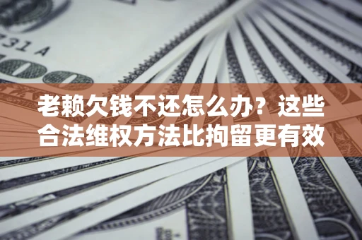 北京老赖欠钱不还怎么办？这些合法维权方法比拘留更有效