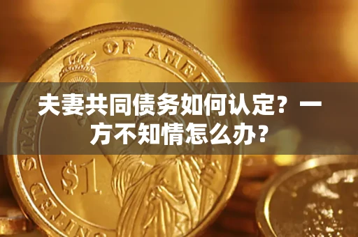 北京夫妻共同债务如何认定？一方不知情怎么办？