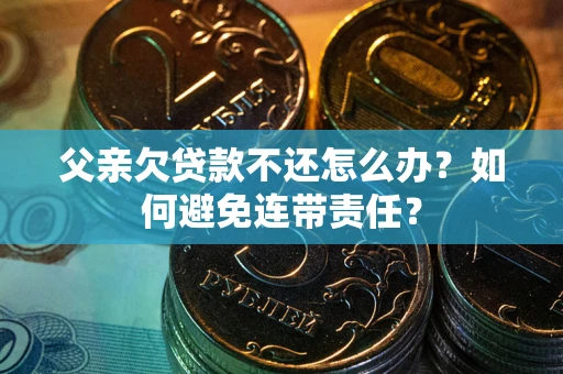 北京父亲欠贷款不还怎么办？如何避免连带责任？
