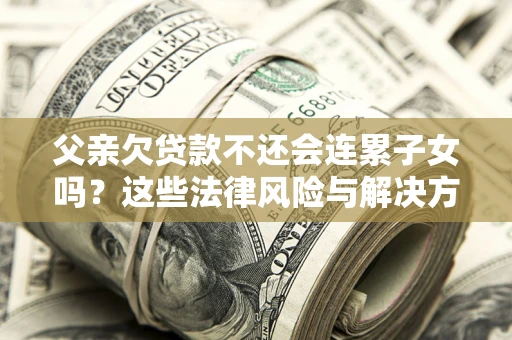 北京父亲欠贷款不还会连累子女吗？这些法律风险与解决方法要早知道！