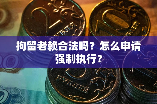 北京拘留老赖合法吗？怎么申请强制执行？