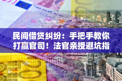 北京民间借贷纠纷：手把手教你打赢官司！法官亲授避坑指南