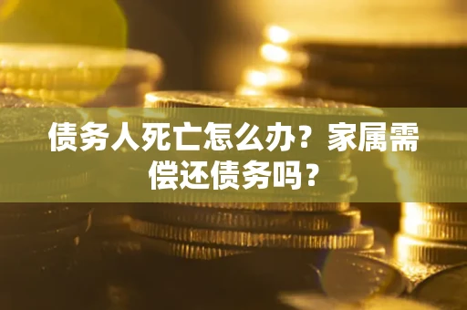 北京债务人死亡怎么办？家属需偿还债务吗？