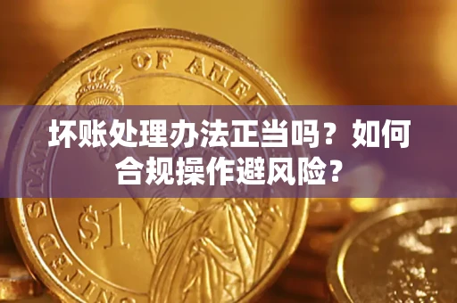 北京坏账处理办法正当吗？如何合规操作避风险？