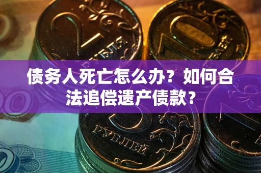 北京债务人死亡怎么办？如何合法追偿遗产债款？