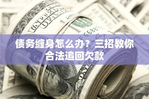北京债务缠身怎么办？三招教你合法追回欠款