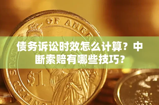 北京债务诉讼时效怎么计算？中断索赔有哪些技巧？