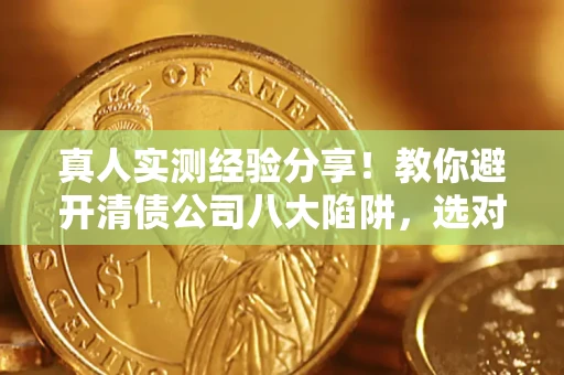 北京真人实测经验分享！教你避开清债公司八大陷阱，选对机构少走十年弯路