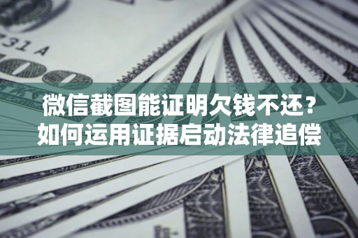 北京微信截图能证明欠钱不还？如何运用证据启动法律追偿程序？