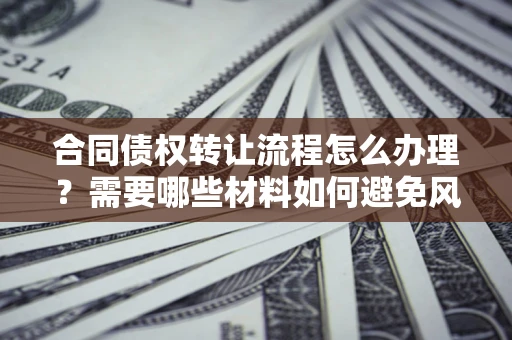 北京合同债权转让流程怎么办理？需要哪些材料如何避免风险？