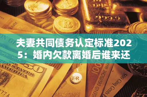 北京夫妻共同债务认定标准2025：婚内欠款离婚后谁来还？