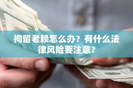 北京拘留老赖怎么办？有什么法律风险要注意？