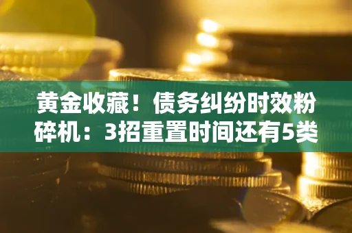北京黄金收藏！债务纠纷时效粉碎机：3招重置时间还有5类不设年限的特殊债务