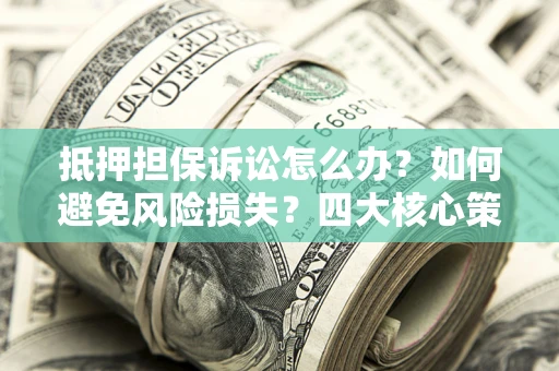 北京抵押担保诉讼怎么办？如何避免风险损失？四大核心策略全解读