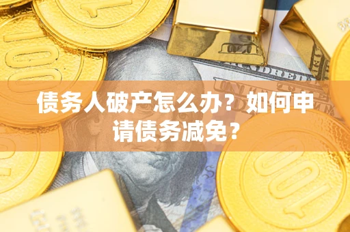 北京债务人破产怎么办？如何申请债务减免？