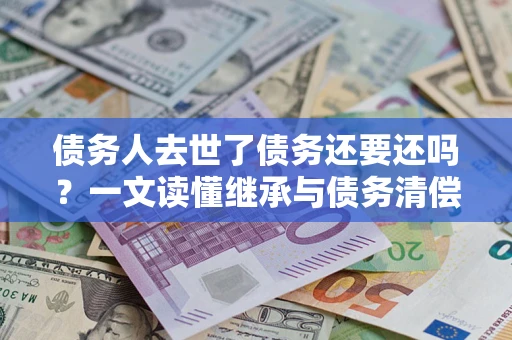 北京债务人去世了债务还要还吗？一文读懂继承与债务清偿