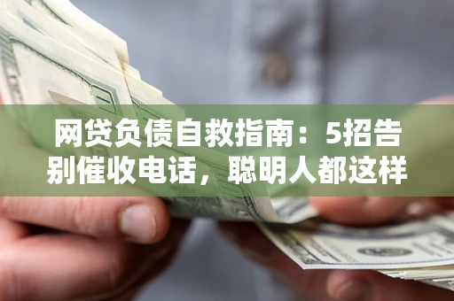 北京网贷负债自救指南：5招告别催收电话，聪明人都这样做
