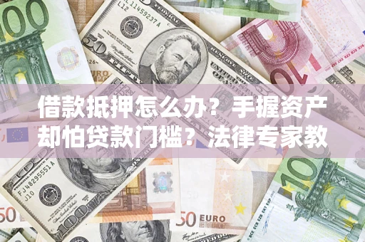 北京借款抵押怎么办？手握资产却怕贷款门槛？法律专家教你办抵押不踩坑