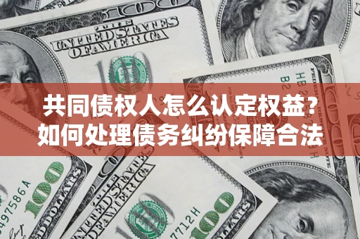 北京共同债权人怎么认定权益？如何处理债务纠纷保障合法权益？