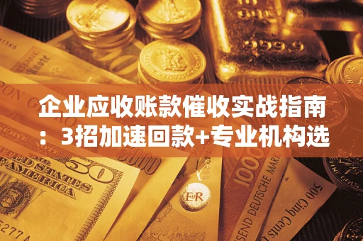 北京企业应收账款催收实战指南：3招加速回款+专业机构选择避坑