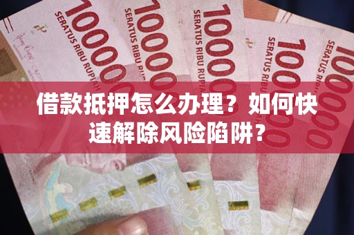 北京借款抵押怎么办理？如何快速解除风险陷阱？