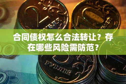 北京合同债权怎么合法转让？存在哪些风险需防范？