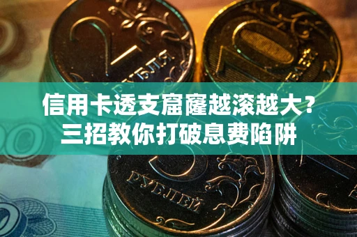 北京信用卡透支窟窿越滚越大？三招教你打破息费陷阱