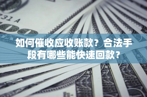 北京如何催收应收账款？合法手段有哪些能快速回款？
