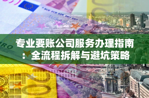 北京专业要账公司服务办理指南：全流程拆解与避坑策略