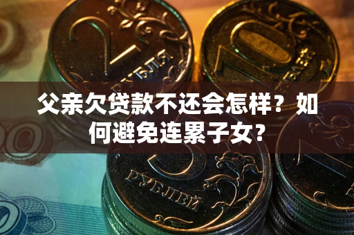 北京父亲欠贷款不还会怎样？如何避免连累子女？