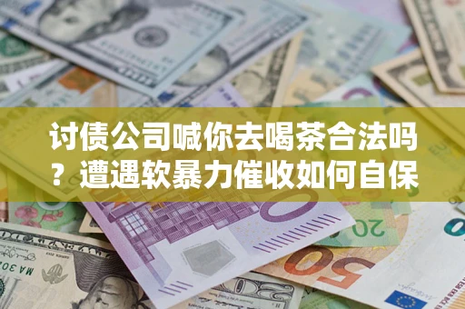 北京讨债公司喊你去喝茶合法吗？遭遇软暴力催收如何自保？