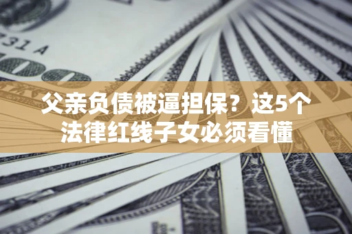 北京父亲负债被逼担保？这5个法律红线子女必须看懂