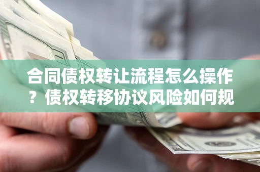 北京合同债权转让流程怎么操作？债权转移协议风险如何规避？