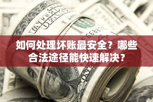 北京如何处理坏账最安全？哪些合法途径能快速解决？