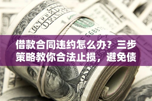 北京借款合同违约怎么办？三步策略教你合法止损，避免债务危机升级