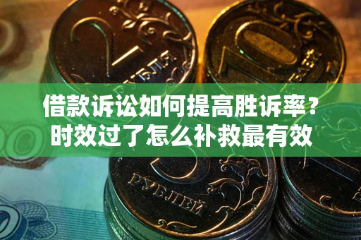 北京借款诉讼如何提高胜诉率？时效过了怎么补救最有效